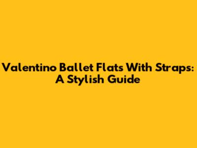 Valentino Ballet Flats With Straps: A Stylish Guide