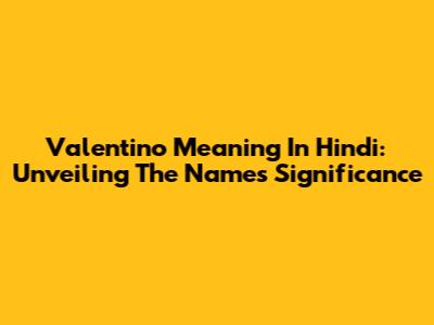 Valentino Meaning In Hindi: Unveiling The Name's Significance