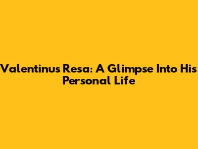 Valentinus Resa: A Glimpse Into His Personal Life