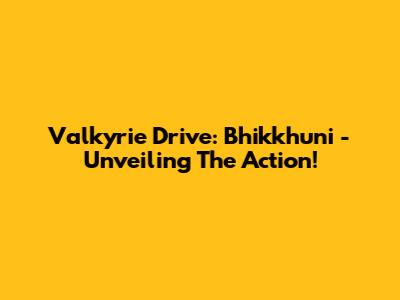 Valkyrie Drive: Bhikkhuni - Unveiling The Action!