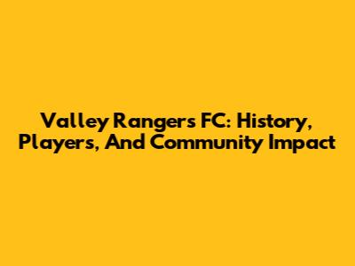 Valley Rangers FC: History, Players, And Community Impact