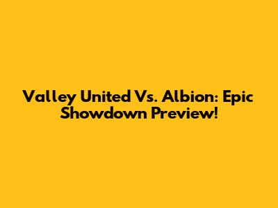 Valley United Vs. Albion: Epic Showdown Preview!