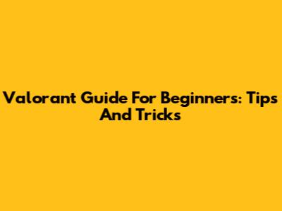 Valorant Guide For Beginners: Tips And Tricks