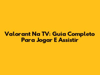 Valorant Na TV: Guia Completo Para Jogar E Assistir