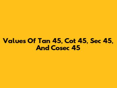 Values Of Tan 45, Cot 45, Sec 45, And Cosec 45
