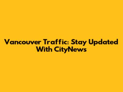 Vancouver Traffic: Stay Updated With CityNews