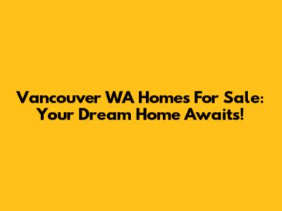 Vancouver WA Homes For Sale: Your Dream Home Awaits!