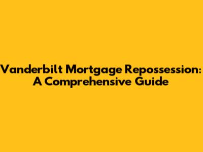 Vanderbilt Mortgage Repossession: A Comprehensive Guide