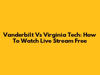 Vanderbilt Vs Virginia Tech: How To Watch Live Stream Free