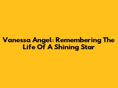 Vanessa Angel: Remembering The Life Of A Shining Star