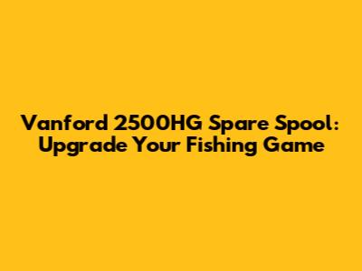 Vanford 2500HG Spare Spool: Upgrade Your Fishing Game