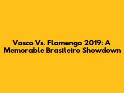 Vasco Vs. Flamengo 2019: A Memorable Brasileiro Showdown