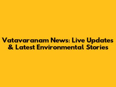 Vatavaranam News: Live Updates & Latest Environmental Stories
