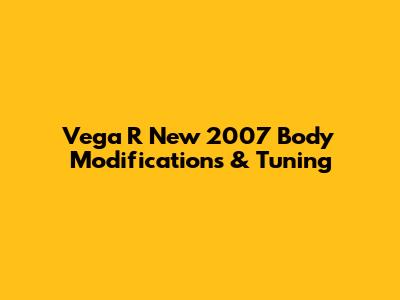 Vega R New 2007 Body Modifications & Tuning