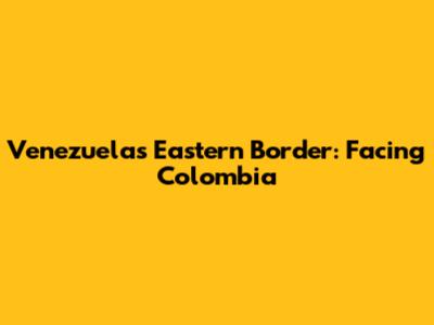 Venezuela's Eastern Border: Facing Colombia