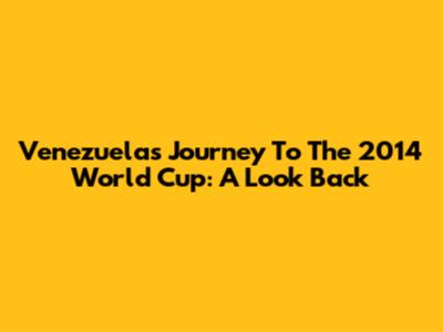 Venezuela's Journey To The 2014 World Cup: A Look Back