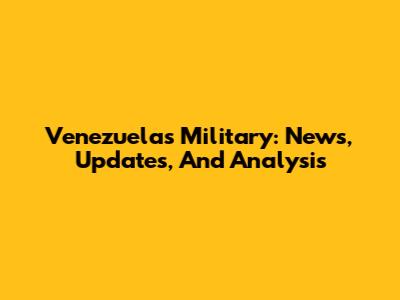 Venezuela's Military: News, Updates, And Analysis