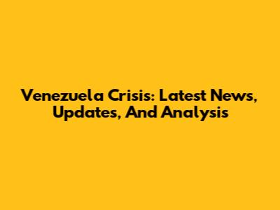 Venezuela Crisis: Latest News, Updates, And Analysis