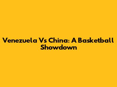 Venezuela Vs China: A Basketball Showdown