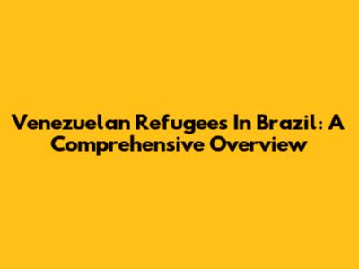 Venezuelan Refugees In Brazil: A Comprehensive Overview