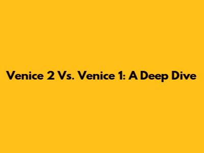 Venice 2 Vs. Venice 1: A Deep Dive
