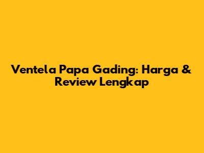 Ventela Papa Gading: Harga & Review Lengkap