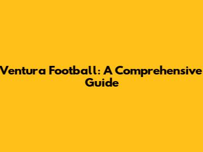 Ventura Football: A Comprehensive Guide