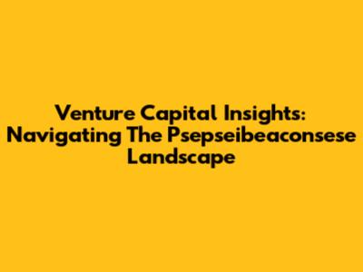 Venture Capital Insights: Navigating The Psepseibeaconsese Landscape