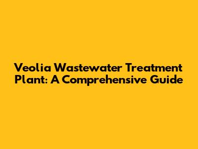 Veolia Wastewater Treatment Plant: A Comprehensive Guide