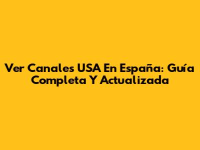 Ver Canales USA En España: Guía Completa Y Actualizada