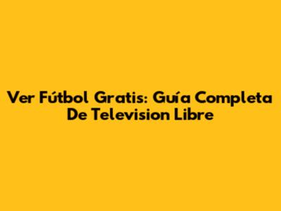 Ver Fútbol Gratis: Guía Completa De Television Libre