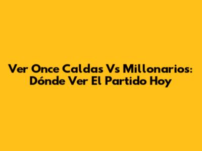 Ver Once Caldas Vs Millonarios: Dónde Ver El Partido Hoy