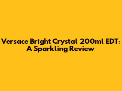 Versace Bright Crystal 200ml EDT: A Sparkling Review