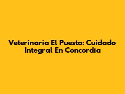 Veterinaria El Puesto: Cuidado Integral En Concordia