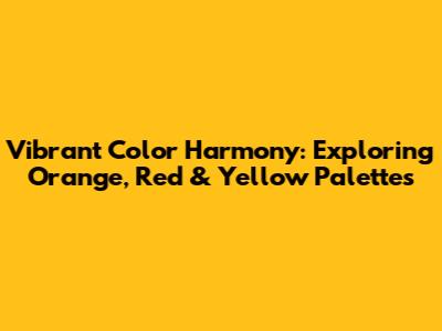 Vibrant Color Harmony: Exploring Orange, Red & Yellow Palettes