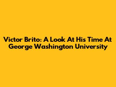 Victor Brito: A Look At His Time At George Washington University