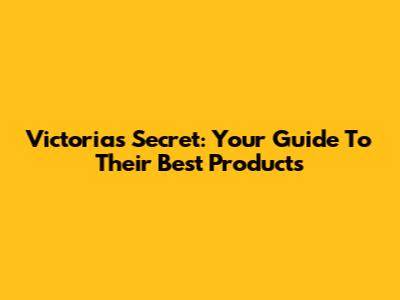 Victoria's Secret: Your Guide To Their Best Products