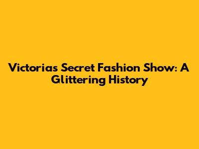 Victoria's Secret Fashion Show: A Glittering History
