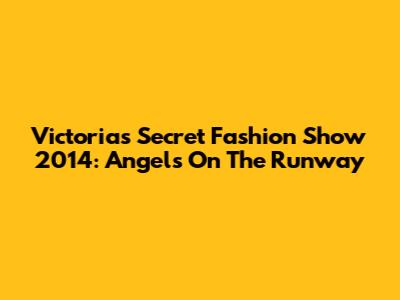 Victoria's Secret Fashion Show 2014: Angels On The Runway