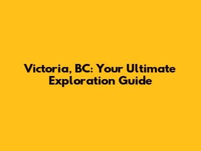 Victoria, BC: Your Ultimate Exploration Guide