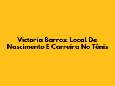 Victoria Barros: Local De Nascimento E Carreira No Tênis