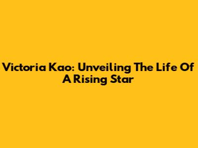Victoria Kao: Unveiling The Life Of A Rising Star