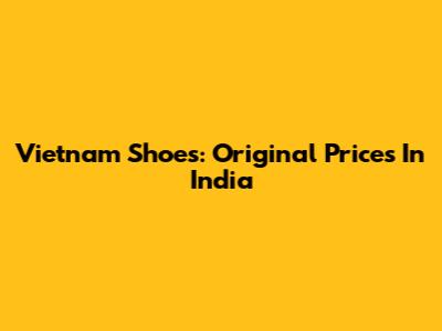 Vietnam Shoes: Original Prices In India