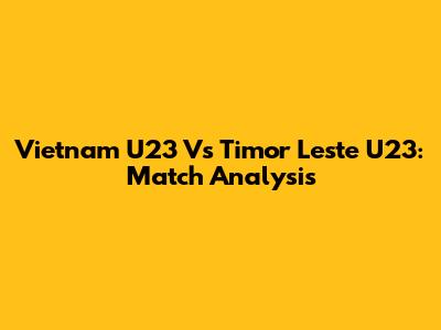 Vietnam U23 Vs Timor Leste U23: Match Analysis