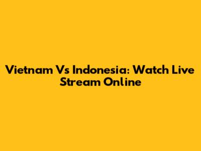 Vietnam Vs Indonesia: Watch Live Stream Online