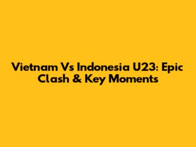 Vietnam Vs Indonesia U23: Epic Clash & Key Moments