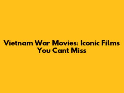 Vietnam War Movies: Iconic Films You Can't Miss