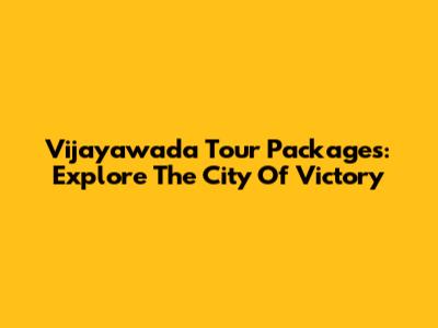 Vijayawada Tour Packages: Explore The City Of Victory
