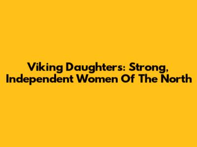 Viking Daughters: Strong, Independent Women Of The North