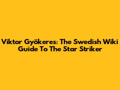 Viktor Gyökeres: The Swedish Wiki Guide To The Star Striker